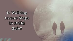 Is walking 10,000 steps (morning walks) in Delhi safe amid air pollution and smog