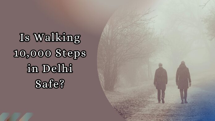 Is walking 10,000 steps (morning walks) in Delhi safe amid air pollution and smog